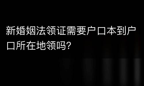 新婚姻法领证需要户口本到户口所在地领吗？