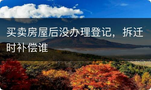 买卖房屋后没办理登记，拆迁时补偿谁