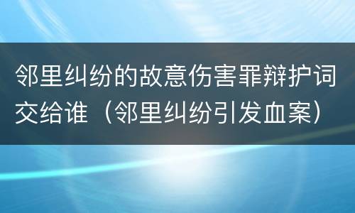 邻里纠纷的故意伤害罪辩护词交给谁（邻里纠纷引发血案）