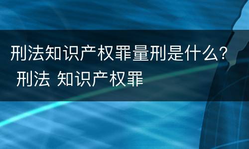 刑法知识产权罪量刑是什么？ 刑法 知识产权罪