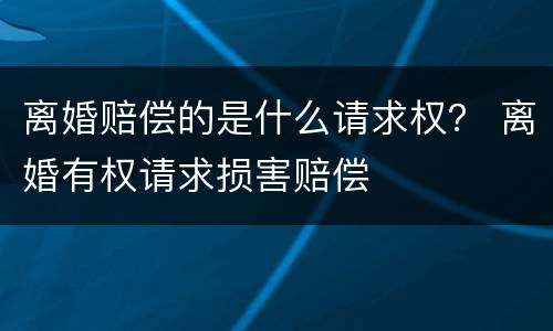 离婚赔偿的是什么请求权？ 离婚有权请求损害赔偿