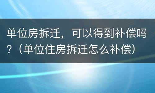 单位房拆迁，可以得到补偿吗?（单位住房拆迁怎么补偿）