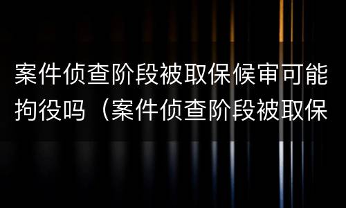 案件侦查阶段被取保候审可能拘役吗（案件侦查阶段被取保候审可能拘役吗怎么办）