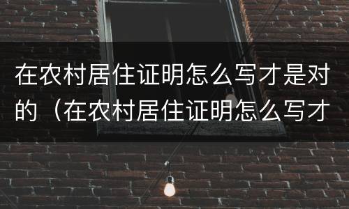在农村居住证明怎么写才是对的（在农村居住证明怎么写才是对的人）