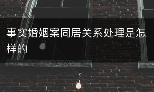 事实婚姻案同居关系处理是怎样的