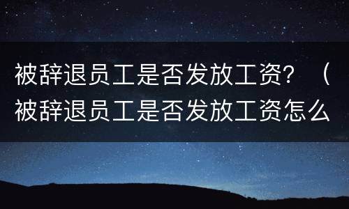 被辞退员工是否发放工资？（被辞退员工是否发放工资怎么查询）