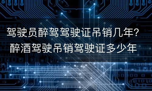 驾驶员醉驾驾驶证吊销几年？ 醉酒驾驶吊销驾驶证多少年