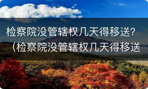 检察院没管辖权几天得移送？（检察院没管辖权几天得移送监狱）