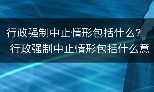 行政强制中止情形包括什么？ 行政强制中止情形包括什么意思