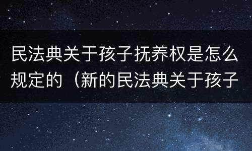 民法典关于孩子抚养权是怎么规定的（新的民法典关于孩子抚养权对哪方有利）