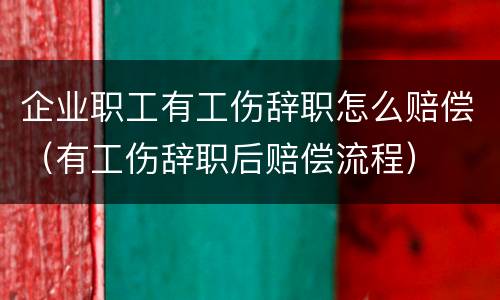 企业职工有工伤辞职怎么赔偿（有工伤辞职后赔偿流程）