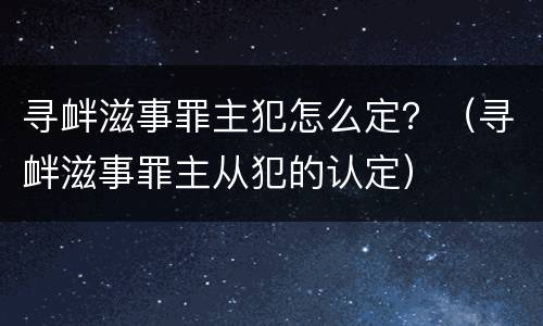 寻衅滋事罪主犯怎么定？（寻衅滋事罪主从犯的认定）