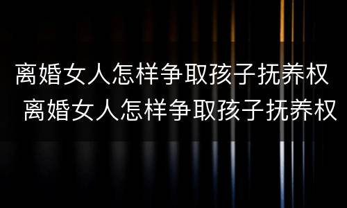 离婚女人怎样争取孩子抚养权 离婚女人怎样争取孩子抚养权呢