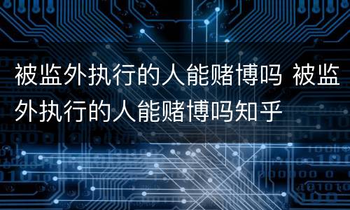 被监外执行的人能赌博吗 被监外执行的人能赌博吗知乎