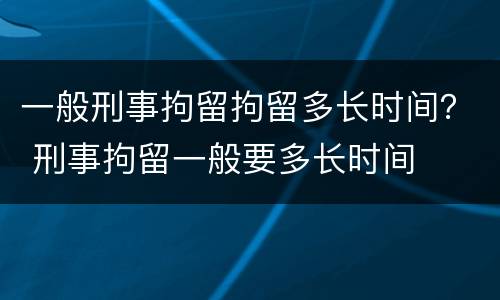 一般刑事拘留拘留多长时间？ 刑事拘留一般要多长时间
