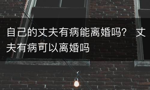 自己的丈夫有病能离婚吗？ 丈夫有病可以离婚吗