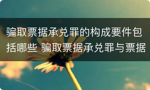 骗取票据承兑罪的构成要件包括哪些 骗取票据承兑罪与票据诈骗罪区别