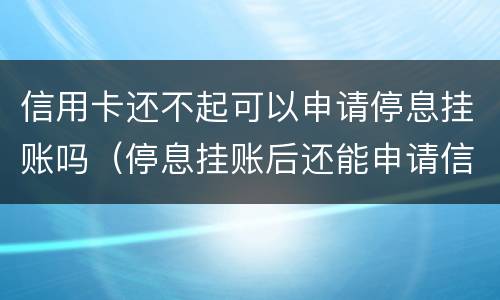 信用卡还不起可以申请停息挂账吗（停息挂账后还能申请信用卡吗）