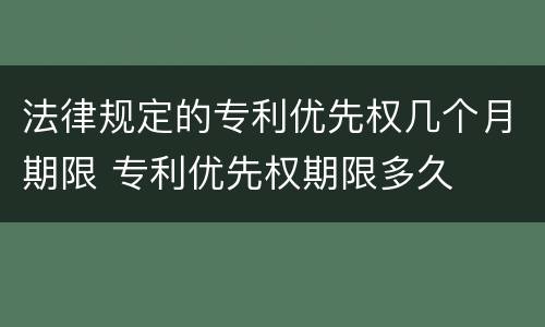 法律规定的专利优先权几个月期限 专利优先权期限多久