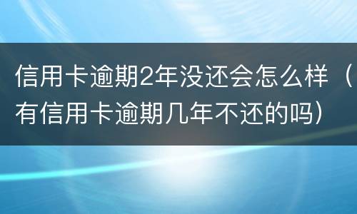 信用卡逾期2年没还会怎么样（有信用卡逾期几年不还的吗）