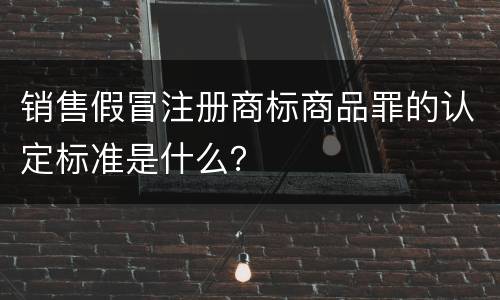 销售假冒注册商标商品罪的认定标准是什么？