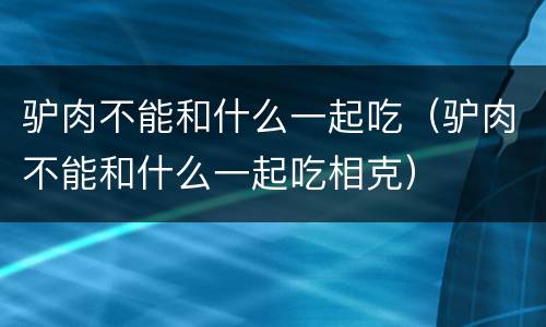 驴肉不能和什么一起吃（驴肉不能和什么一起吃相克）