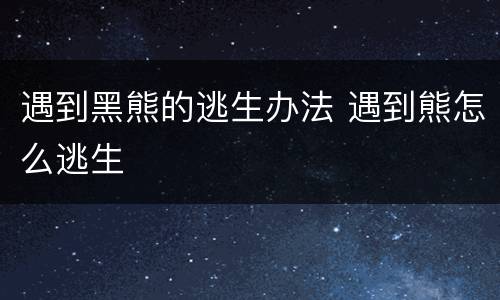 遇到黑熊的逃生办法 遇到熊怎么逃生