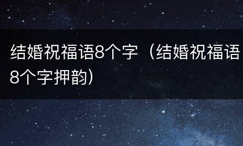 结婚祝福语8个字（结婚祝福语8个字押韵）