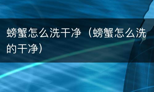 螃蟹怎么洗干净（螃蟹怎么洗的干净）