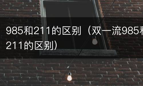 985和211的区别（双一流985和211的区别）