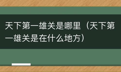 天下第一雄关是哪里（天下第一雄关是在什么地方）
