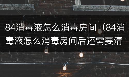 84消毒液怎么消毒房间（84消毒液怎么消毒房间后还需要清水清洗吗）