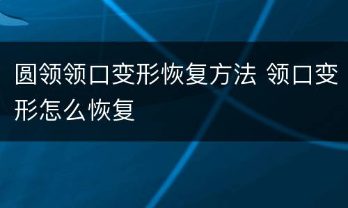 圆领领口变形恢复方法 领口变形怎么恢复