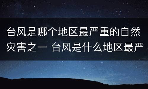 台风是哪个地区最严重的自然灾害之一 台风是什么地区最严重的自然灾害之一