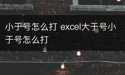 小于号怎么打 excel大于号小于号怎么打