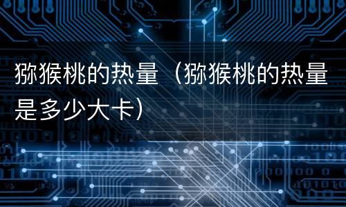 猕猴桃的热量（猕猴桃的热量是多少大卡）