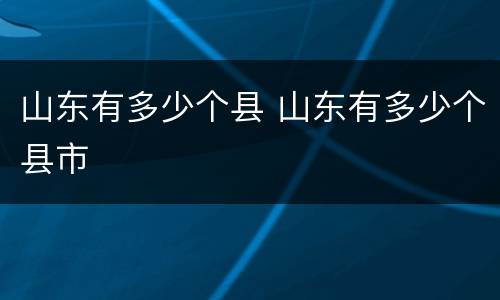 山东有多少个县 山东有多少个县市