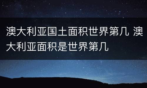 澳大利亚国土面积世界第几 澳大利亚面积是世界第几