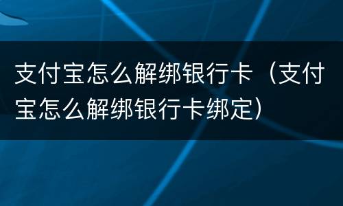 支付宝怎么解绑银行卡（支付宝怎么解绑银行卡绑定）