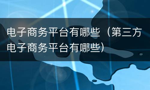 电子商务平台有哪些（第三方电子商务平台有哪些）