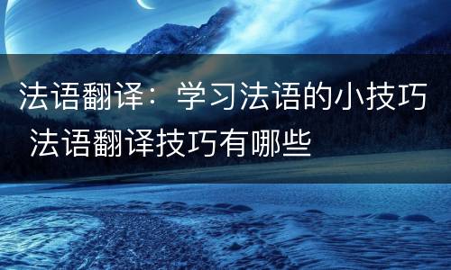 法语翻译：学习法语的小技巧 法语翻译技巧有哪些