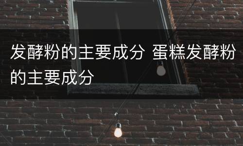 发酵粉的主要成分 蛋糕发酵粉的主要成分