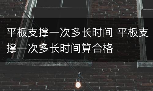 平板支撑一次多长时间 平板支撑一次多长时间算合格