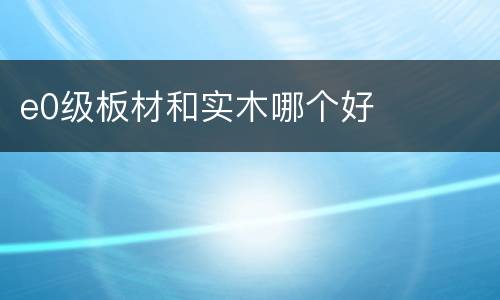 e0级板材和实木哪个好