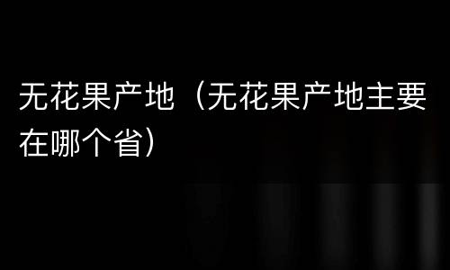 无花果产地（无花果产地主要在哪个省）