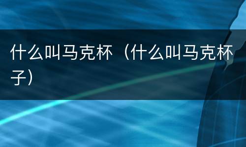 什么叫马克杯（什么叫马克杯子）