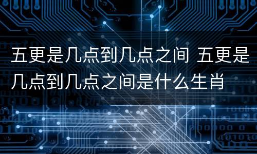 五更是几点到几点之间 五更是几点到几点之间是什么生肖