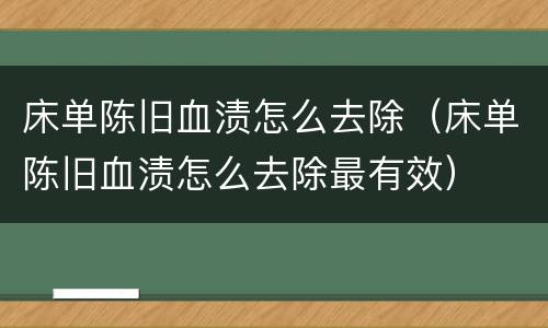 床单陈旧血渍怎么去除（床单陈旧血渍怎么去除最有效）