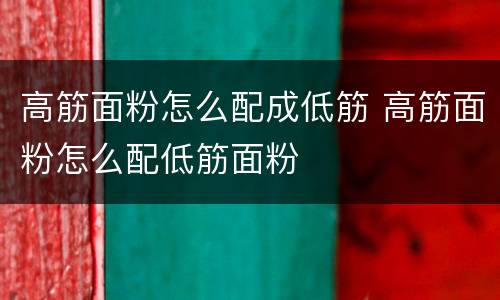 高筋面粉怎么配成低筋 高筋面粉怎么配低筋面粉