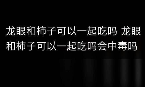 龙眼和柿子可以一起吃吗 龙眼和柿子可以一起吃吗会中毒吗
